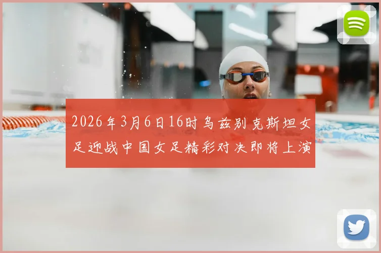 2026年3月6日16时乌兹别克斯坦女足迎战中国女足精彩对决即将上演