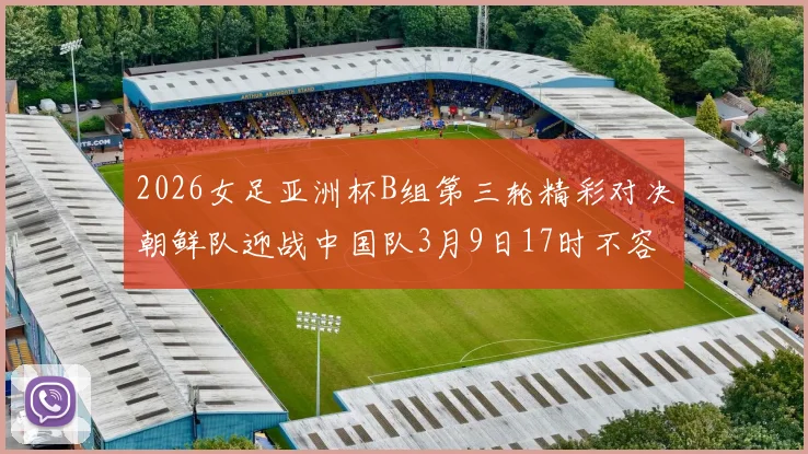2026女足亚洲杯B组第三轮精彩对决朝鲜队迎战中国队3月9日17时不容错过