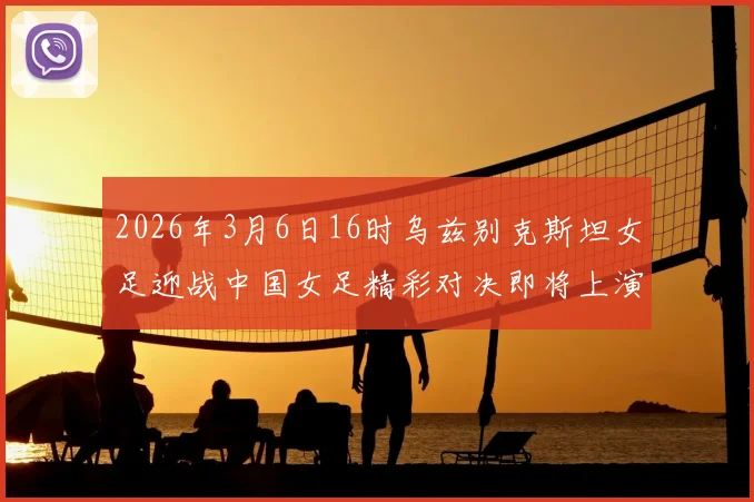 2026年3月6日16时乌兹别克斯坦女足迎战中国女足精彩对决即将上演