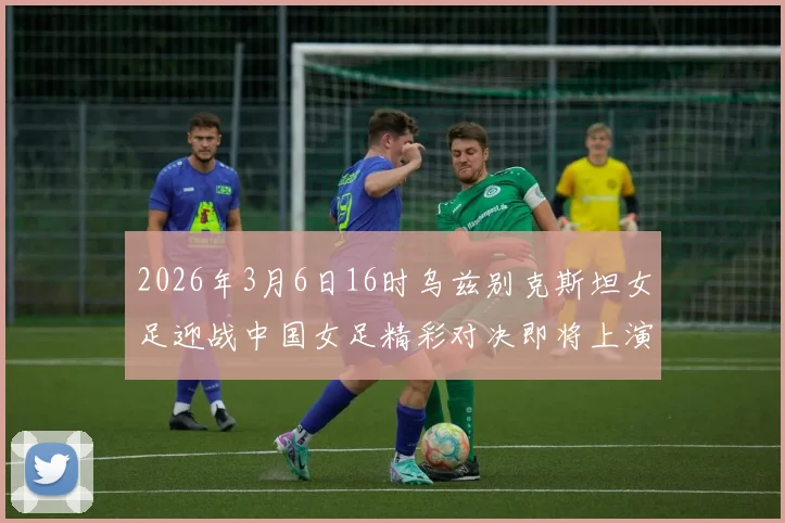 2026年3月6日16时乌兹别克斯坦女足迎战中国女足精彩对决即将上演