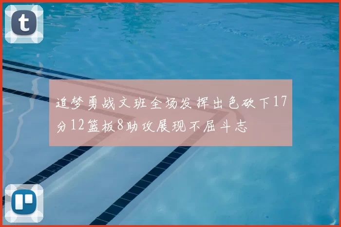 追梦勇战文班全场发挥出色砍下17分12篮板8助攻展现不屈斗志