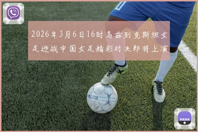 2026年3月6日16时乌兹别克斯坦女足迎战中国女足精彩对决即将上演
