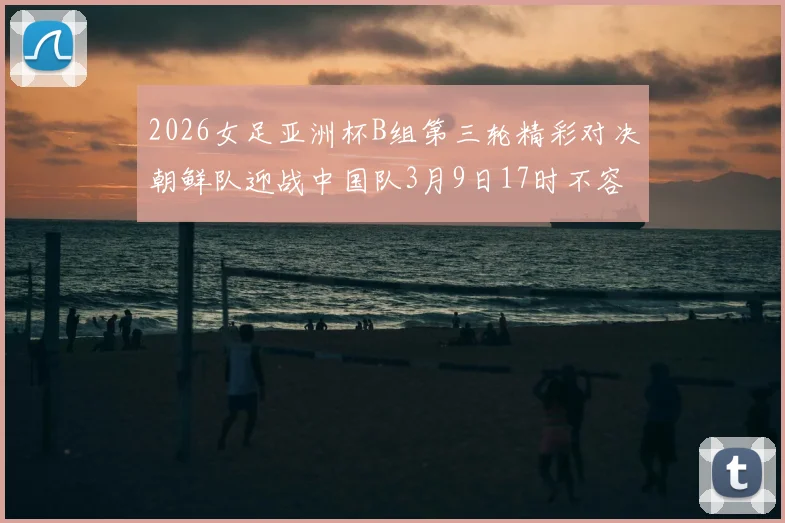 2026女足亚洲杯B组第三轮精彩对决朝鲜队迎战中国队3月9日17时不容错过