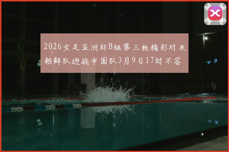 2026女足亚洲杯B组第三轮精彩对决朝鲜队迎战中国队3月9日17时不容错过
