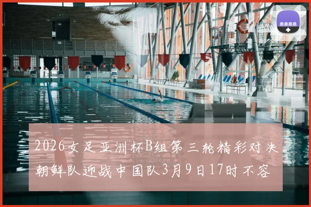 2026女足亚洲杯B组第三轮精彩对决朝鲜队迎战中国队3月9日17时不容错过