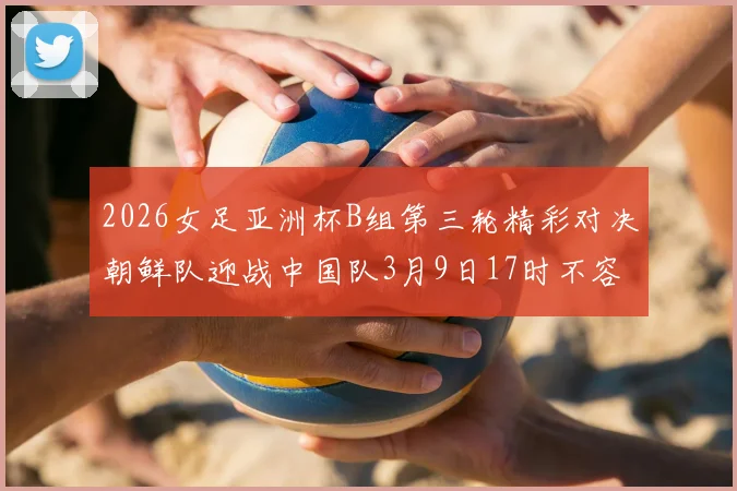 2026女足亚洲杯B组第三轮精彩对决朝鲜队迎战中国队3月9日17时不容错过