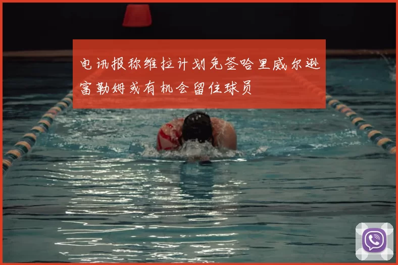 电讯报称维拉计划免签哈里威尔逊富勒姆或有机会留住球员