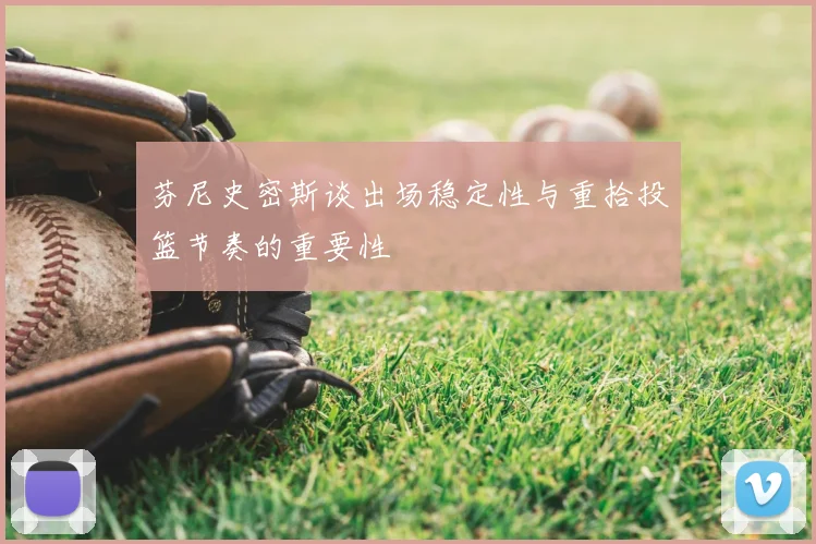 芬尼史密斯谈出场稳定性与重拾投篮节奏的重要性