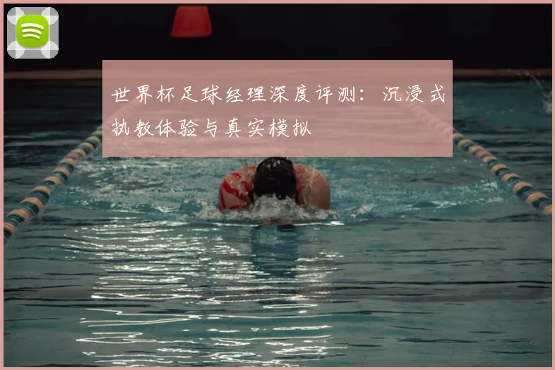 世界杯足球经理深度评测：沉浸式执教体验与真实模拟