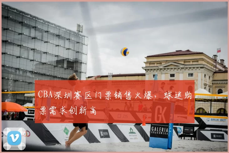 CBA深圳赛区门票销售火爆，球迷购票需求创新高
