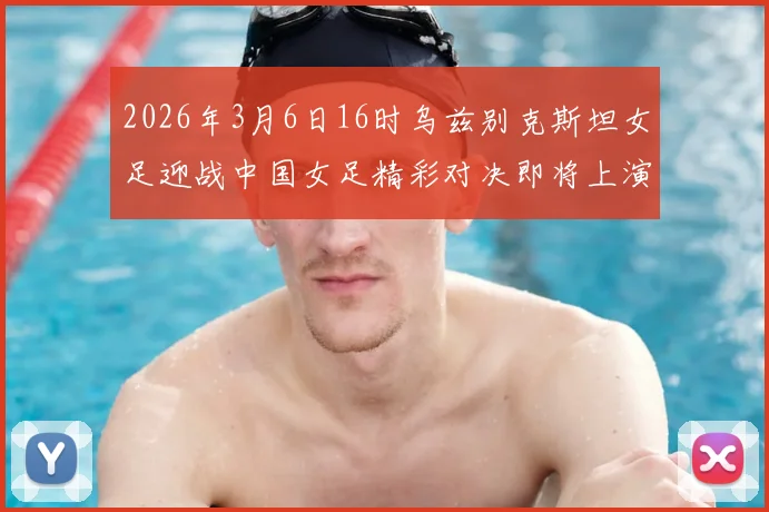 2026年3月6日16时乌兹别克斯坦女足迎战中国女足精彩对决即将上演