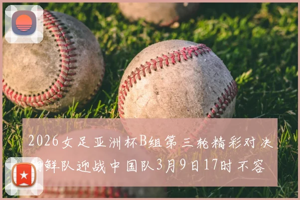 2026女足亚洲杯B组第三轮精彩对决朝鲜队迎战中国队3月9日17时不容错过
