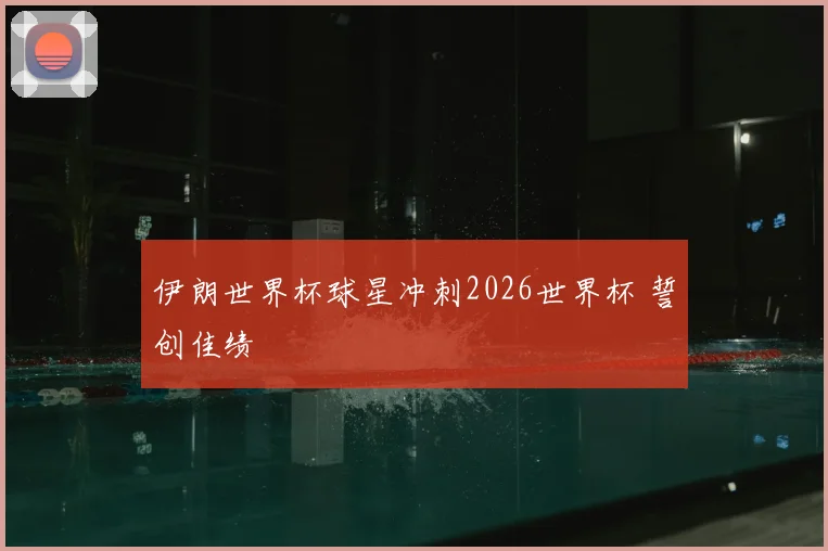 伊朗世界杯球星冲刺2026世界杯 誓创佳绩