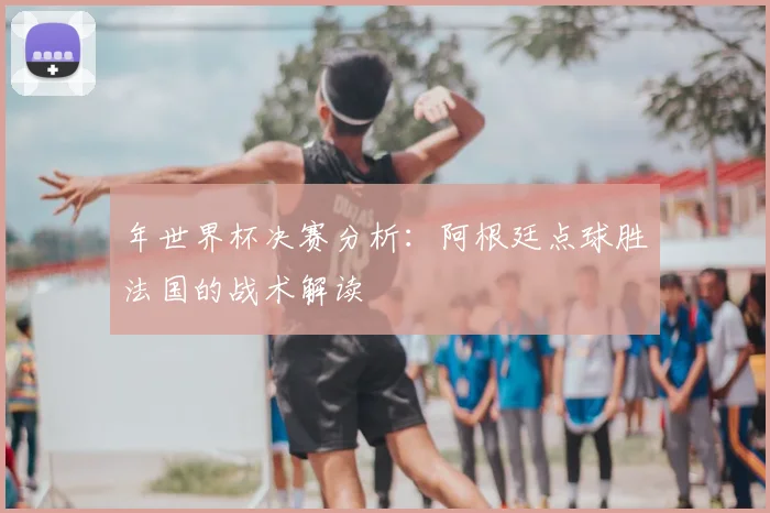 年世界杯决赛分析：阿根廷点球胜法国的战术解读