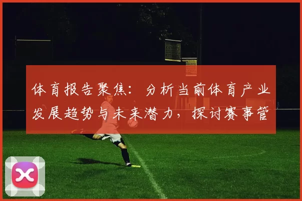体育报告聚焦：分析当前体育产业发展趋势与未来潜力，探讨赛事管理与观众体验创新