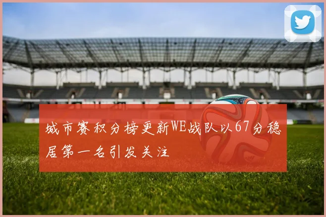 城市赛积分榜更新WE战队以67分稳居第一名引发关注