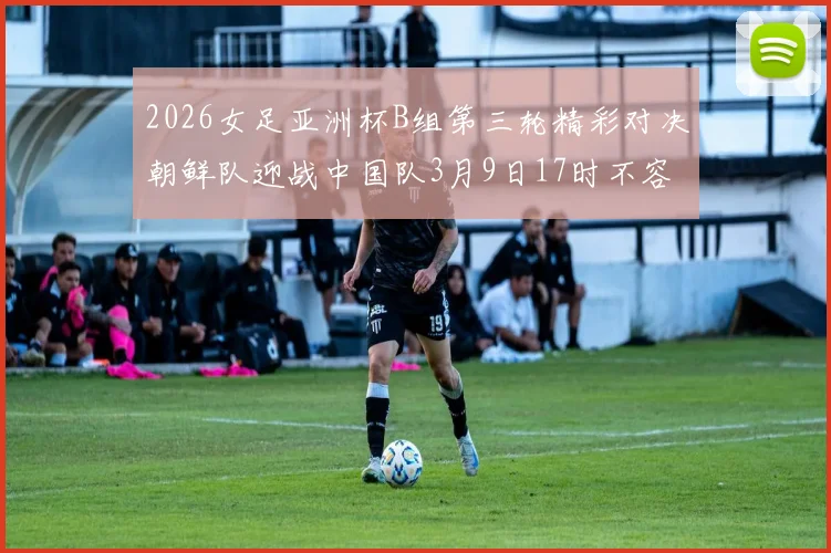 2026女足亚洲杯B组第三轮精彩对决朝鲜队迎战中国队3月9日17时不容错过