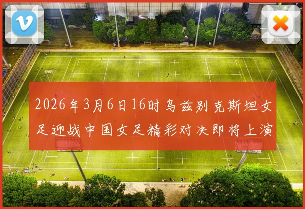 2026年3月6日16时乌兹别克斯坦女足迎战中国女足精彩对决即将上演