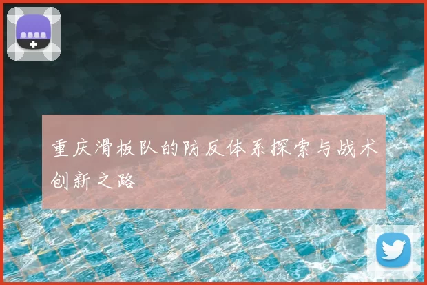 重庆滑板队的防反体系探索与战术创新之路