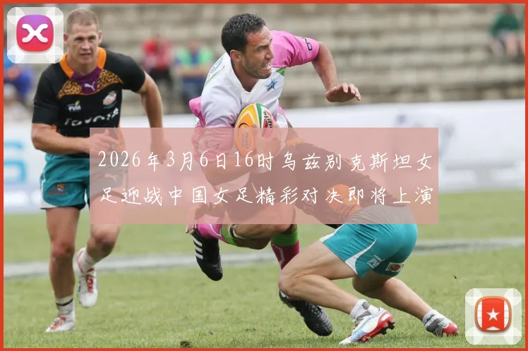 2026年3月6日16时乌兹别克斯坦女足迎战中国女足精彩对决即将上演