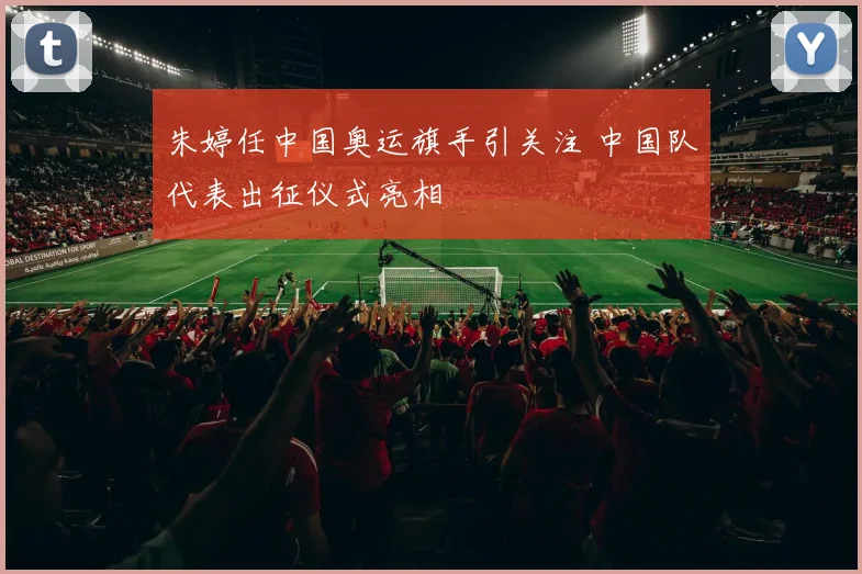 朱婷任中国奥运旗手引关注 中国队代表出征仪式亮相