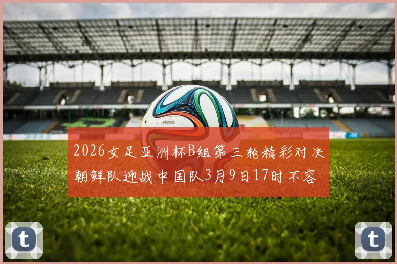 2026女足亚洲杯B组第三轮精彩对决朝鲜队迎战中国队3月9日17时不容错过