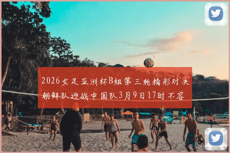 2026女足亚洲杯B组第三轮精彩对决朝鲜队迎战中国队3月9日17时不容错过