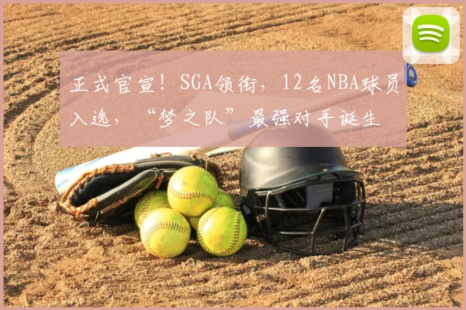 正式官宣！SGA领衔，12名NBA球员入选，“梦之队”最强对手诞生