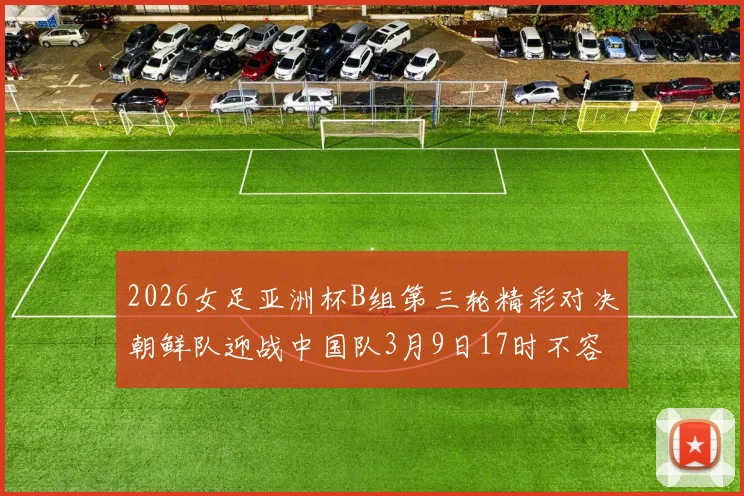 2026女足亚洲杯B组第三轮精彩对决朝鲜队迎战中国队3月9日17时不容错过