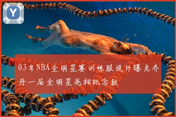 03年NBA全明星赛训练服设计曝光乔丹一届全明星亮相纪念款