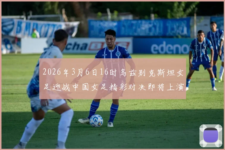 2026年3月6日16时乌兹别克斯坦女足迎战中国女足精彩对决即将上演