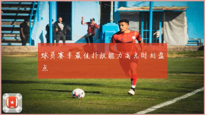 球员赛季最佳扑救能力高光时刻盘点