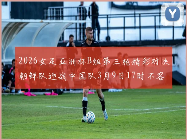 2026女足亚洲杯B组第三轮精彩对决朝鲜队迎战中国队3月9日17时不容错过