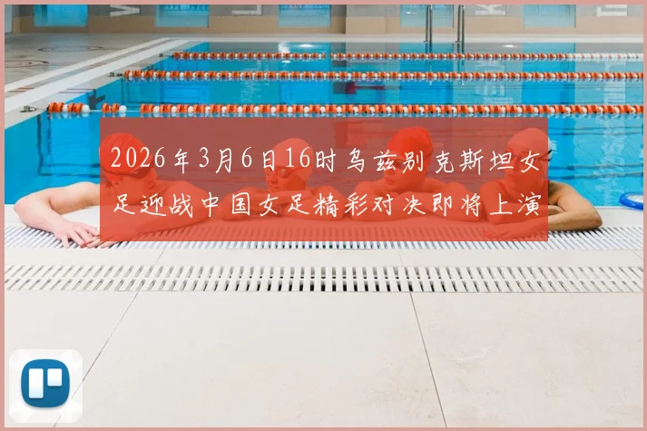2026年3月6日16时乌兹别克斯坦女足迎战中国女足精彩对决即将上演