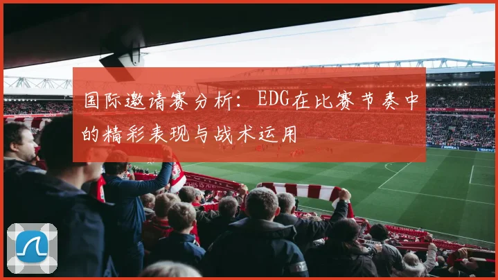 国际邀请赛分析：EDG在比赛节奏中的精彩表现与战术运用