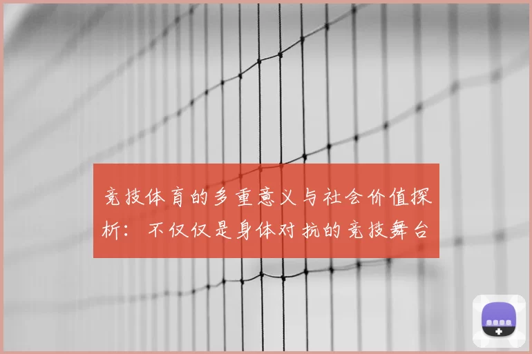 竞技体育的多重意义与社会价值探析：不仅仅是身体对抗的竞技舞台