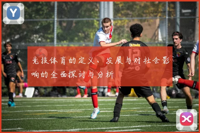 竞技体育的定义、发展与对社会影响的全面探讨与分析