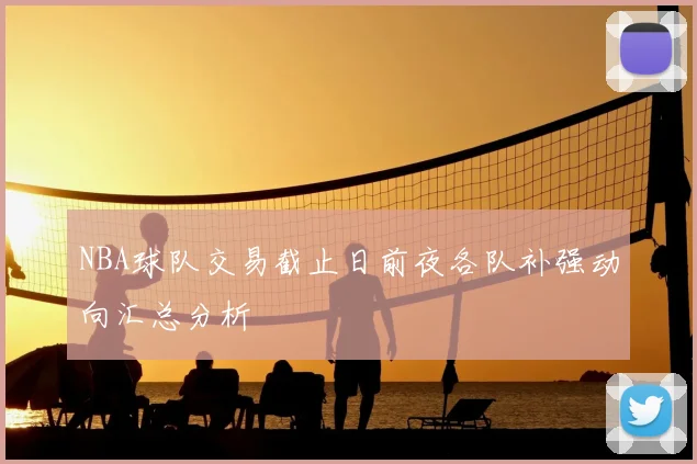 NBA球队交易截止日前夜各队补强动向汇总分析