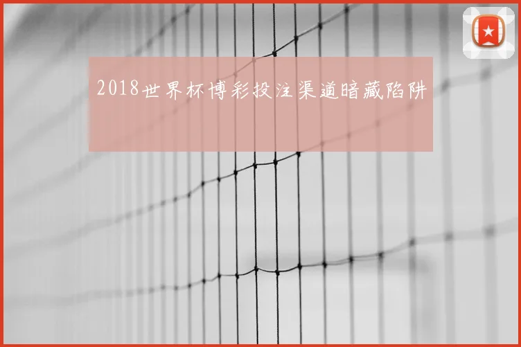 2018世界杯博彩投注渠道暗藏陷阱