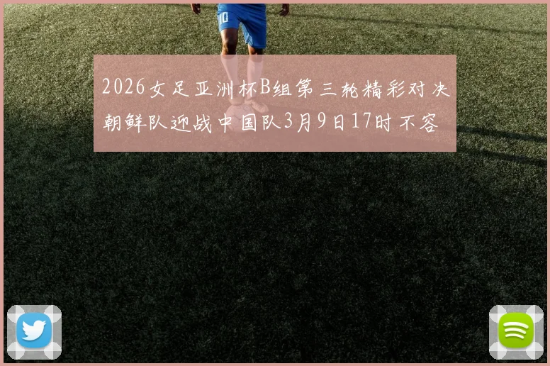 2026女足亚洲杯B组第三轮精彩对决朝鲜队迎战中国队3月9日17时不容错过