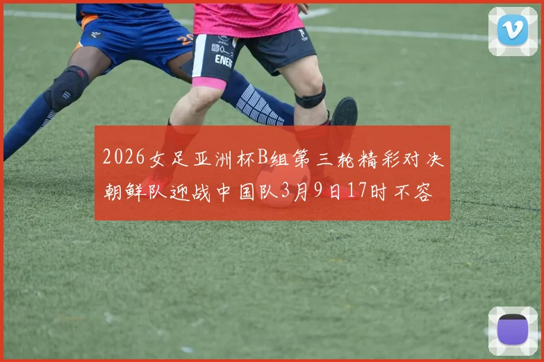 2026女足亚洲杯B组第三轮精彩对决朝鲜队迎战中国队3月9日17时不容错过
