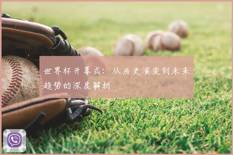 世界杯开幕式：从历史演变到未来趋势的深度解析