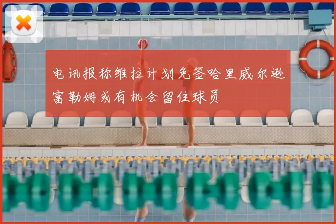 电讯报称维拉计划免签哈里威尔逊富勒姆或有机会留住球员