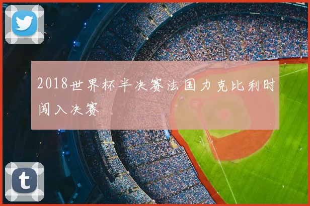 2018世界杯半决赛法国力克比利时闯入决赛