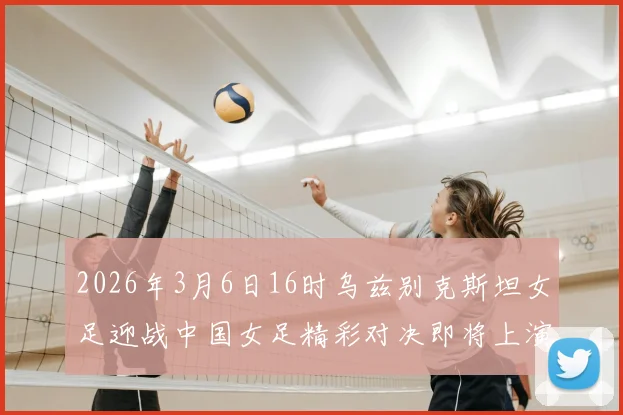 2026年3月6日16时乌兹别克斯坦女足迎战中国女足精彩对决即将上演