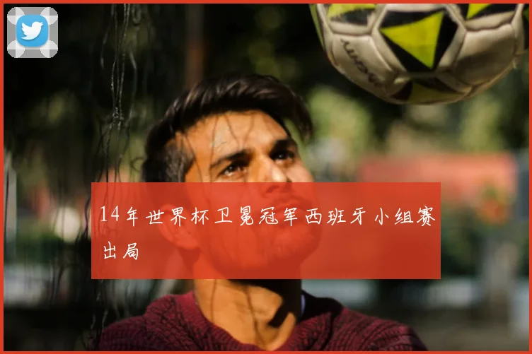 14年世界杯卫冕冠军西班牙小组赛出局