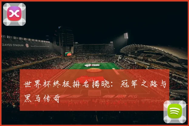 世界杯终极排名揭晓：冠军之路与黑马传奇