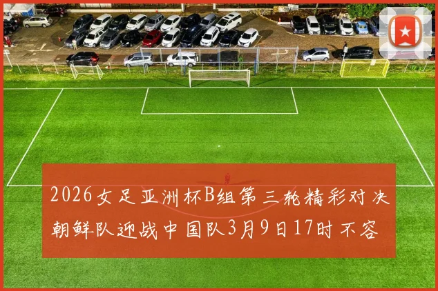 2026女足亚洲杯B组第三轮精彩对决朝鲜队迎战中国队3月9日17时不容错过