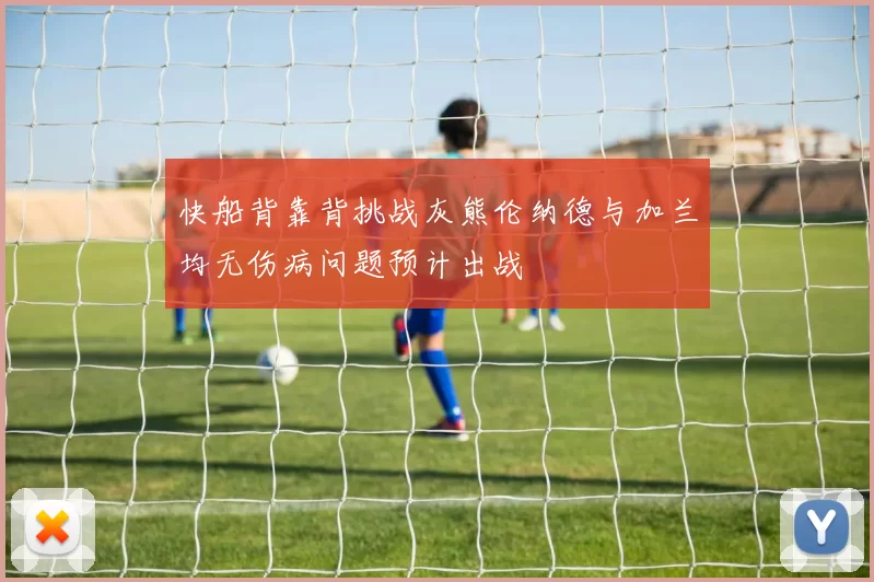 快船背靠背挑战灰熊伦纳德与加兰均无伤病问题预计出战