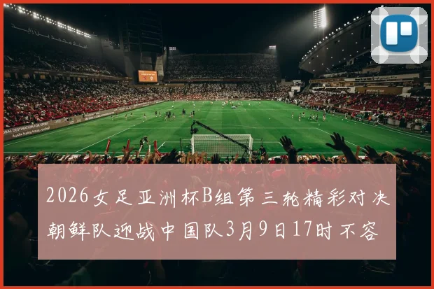 2026女足亚洲杯B组第三轮精彩对决朝鲜队迎战中国队3月9日17时不容错过